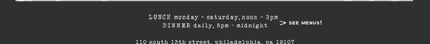 Lunch Mon to Sat, noon to 3pm. Dinner daily, 5pm to midnight. 110 South 13th street, philadelphia